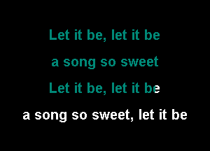 Let it be, let it be
a song so sweet

Let it be, let it be

a song so sweet, let it be