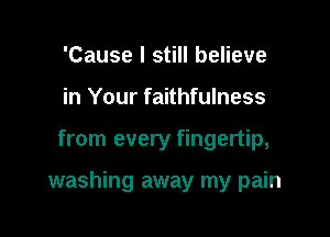 'Cause I still believe
in Your faithfulness

from every fingertip,

washing away my pain