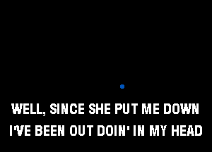 WELL, SINCE SHE PUT ME DOWN
I'VE BEEN OUT DOIH' IN MY HEAD