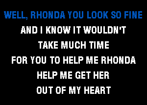 WELL, RHONDA YOU LOOK SO FIHE
AND I KNOW IT WOULDN'T
TAKE MUCH TIME
FOR YOU TO HELP ME RHONDA
HELP ME GET HER
OUT OF MY HEART