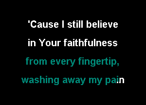 'Cause I still believe
in Your faithfulness

from every fingertip,

washing away my pain