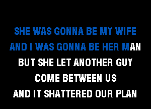 SHE WAS GONNA BE MY WIFE
AND I WAS GONNA BE HER MAN
BUT SHE LET ANOTHER GUY
COME BETWEEN US
AND IT SHATTERED OUR PLAN