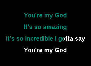 You're my God

It's so amazing

It's so incredible I gotta say

You're my God