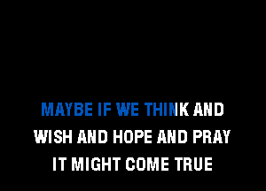 MAYBE IF WE THINK AND
WISH AND HOPE AND PRAY
IT MIGHT COME TRUE