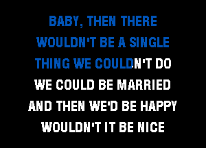 BABY, THEN THERE
WOULDN'T BE A SINGLE
THING WE COULDN'T DO
WE COULD BE MARRIED

AND THEN WE'D BE HAPPY
WOULDN'T IT BE NICE