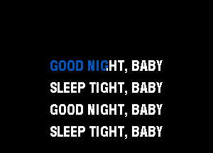 GOOD NIGHT, BABY

SLEEP TIGHT, BABY
GOOD NIGHT, BABY
SLEEP TIGHT, BABY