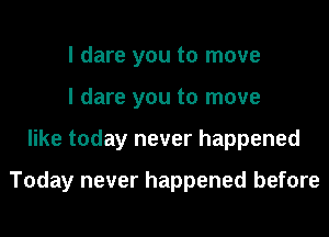 I dare you to move
I dare you to move
like today never happened

Today never happened before