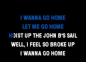 I WANNA GO HOME
LET ME GO HOME
HOIST UP THE JOHN B'S SAIL
WELL, I FEEL SO BROKE UP
I WANNA GO HOME