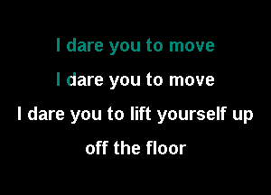 I dare you to move

I dare you to move

I dare you to lift yourself up
off the floor