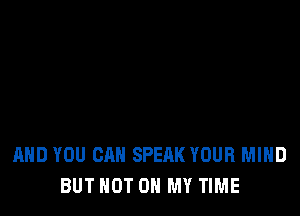 AND YOU CAN SPEAK YOUR MIND
BUT NOT ON MY TIME