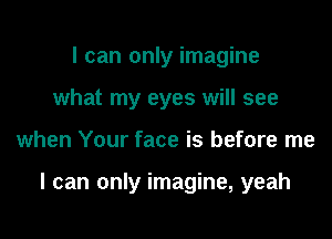 I can only imagine
what my eyes will see

when Your face is before me

I can only imagine, yeah