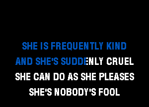 SHE IS FREQUENTLY KIND
AND SHE'S SUDDEHLY CRUEL
SHE CAN DO AS SHE PLEASES

SHE'S NOBODY'S FOOL