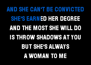 AND SHE CAN'T BE CONVICTED
SHE'S EARNED HER DEGREE
AND THE MOST SHE WILL DO
IS THROW SHADOWS AT YOU
BUT SHE'S ALWAYS
A WOMAN TO ME