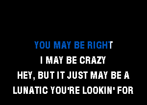 YOU MAY BE RIGHT
I MAY BE CRAZY
HEY, BUT IT JUST MAY BE A
LUHATIC YOU'RE LOOKIH' FOR