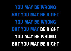YOU MAY BE WRONG
BUT YOU MAY BE RIGHT
YOU MAY BE WRONG
BUT YOU MAY BE RIGHT
YOU MAY BE WRONG

BUT YOU MAY BE RIGHT l