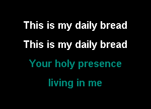 This is my daily bread
This is my daily bread

Your holy presence

living in me