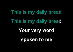 This is my daily bread
This is my daily bread

Your very word

spoken to me