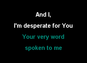 And I,

I'm desperate for You

Your very word

spoken to me