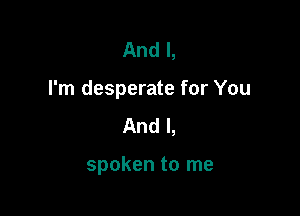 And I,

I'm desperate for You

And I,

spoken to me