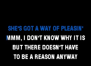 SHE'S GOT A WAY OF PLEASIH'
MMM, I DON'T KNOW WHY IT IS
BUT THERE DOESN'T HAVE
TO BE A REASON AHYWAY