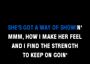 SHE'S GOT A WAY OF SHOWIH'
MMM, HOWI MAKE HER FEEL
AND I FIND THE STRENGTH
TO KEEP ON GOIH'
