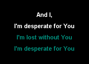 And I,
I'm desperate for You

I'm lost without You

I'm desperate for You