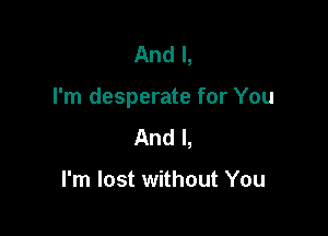 And I,

I'm desperate for You

And I,

I'm lost without You