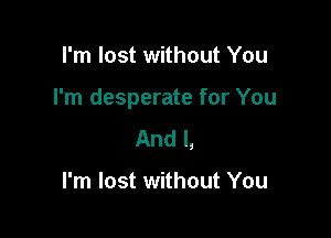 I'm lost without You

I'm desperate for You

And I,

I'm lost without You
