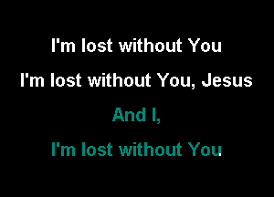 I'm lost without You

I'm lost without You, Jesus

And I,

I'm lost without You