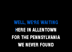 WELL, WE'RE WAITING
HERE IN ALLENTOWN
FOR THE PENNSYLVANIA

WE NEVER FOUND l