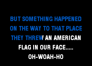 BUT SOMETHING HAPPENED
ON THE WAY TO THAT PLACE
THEY THREW AN AMERICAN
FLAG IN OUR FACE .....
OH-WOAH-HO