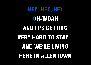 HEY, HEY, HEY
OH-WOAH
AND IT'S GETTING

VERY HARD TO STAY...
AND IWE'RE LIVING
HERE IN ALLEHTOWH