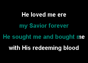 He loved me ere

my Savior forever

He sought me and bought me

with His redeeming blood