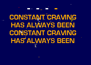 -- -- hN -

. CONSTANT CRAVING

HAS ALWAYS BEEN
CONSTANT CRAVING
HASJALENAYS BEEN