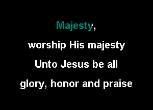 Majesty,
worship His majesty

Unto Jesus be all

glory, honor and praise