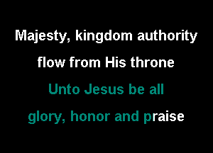Majesty, kingdom authority
flow from His throne

Unto Jesus be all

glory, honor and praise
