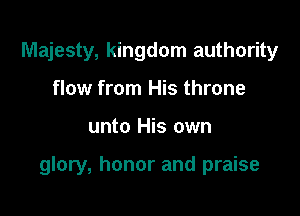 Majesty, kingdom authority
flow from His throne

unto His own

glory, honor and praise