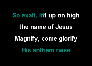 So exalt, lift up on high

the name of Jesus

Magnify, come glorify

His anthem raise