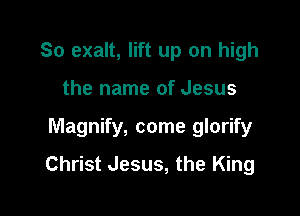 So exalt, lift up on high
the name of Jesus

Magnify, come glorify

Christ Jesus, the King