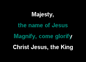 Majesty,
the name of Jesus

Magnify, come glorify

Christ Jesus, the King