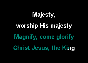 Majesty,
worship His majesty

Magnify, come glorify

Christ Jesus, the King