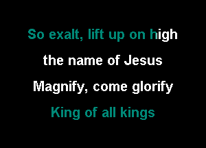 So exalt, lift up on high

the name of Jesus

Magnify, come glorify

King of all kings