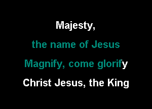 Majesty,
the name of Jesus

Magnify, come glorify

Christ Jesus, the King