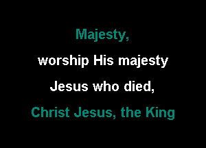 Majesty,
worship His majesty

Jesus who died,

Christ Jesus, the King