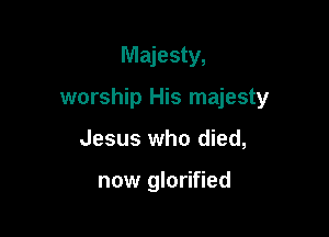 Majesty,

worship His majesty

Jesus who died,

now glorified