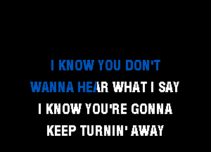 I KNOW YOU DON'T
WANNA HEAR WHATI SAY
I KNOW YOU'RE GONNA
KEEP TURNIH' AWAY