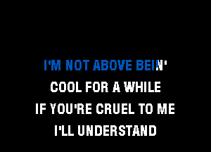 I'M NOT ABOVE BEIN'

COOL FOR A WHILE
IF YOU'RE CRUEL TO ME
I'LL UNDERSTAND