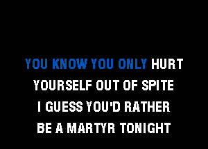 YOU KNOW YOU ONLY HURT
YOURSELF OUT OF SPITE
I GUESS YOU'D RATHER

BE A MARTYH TONIGHT l
