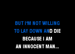 BUT I'M NOT WILLING

TO LAY DOWN AND DIE
BECAUSE I AM
AN INNOCEHT MAN...