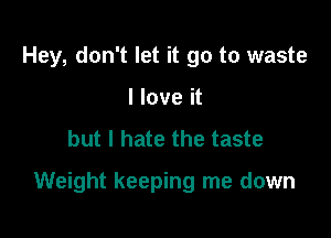 Hey, don't let it go to waste
I love it

but I hate the taste

Weight keeping me down